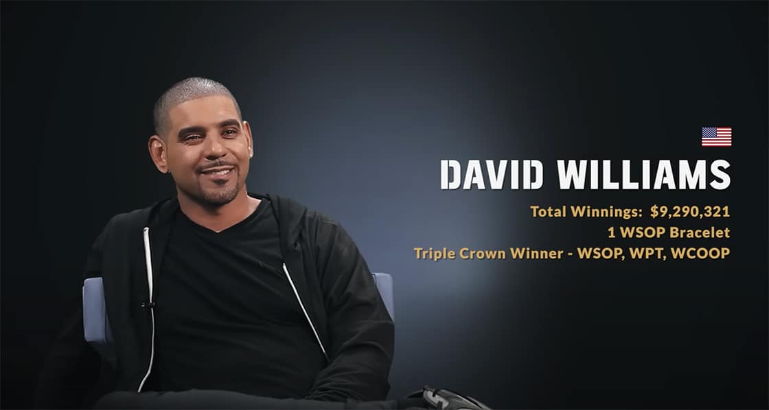 David Williams from United States. Total Winnings: $9,290,321. 1 WSOP Bracelet. Triple Crown Winner - WSOP, WPT, WCOOP