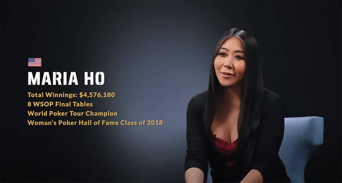 Maria Ho from United States. Total Winnings: $4,576,180. 8 WSOP Final Tables. World Poker Tour Champion. Woman's Poker Hall of Fame Class of 2018.